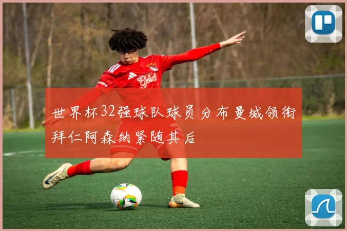 世界杯32强球队球员分布曼城领衔拜仁阿森纳紧随其后