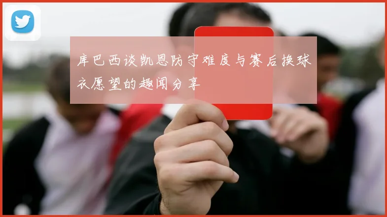 库巴西谈凯恩防守难度与赛后换球衣愿望的趣闻分享
