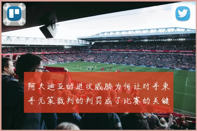 阿夫迪亚的进攻威胁为何让对手束手无策裁判的判罚成了比赛的关键因素