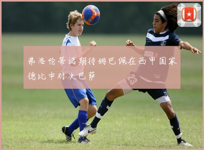 弗洛伦蒂诺期待姆巴佩在西甲国家德比中对决巴萨