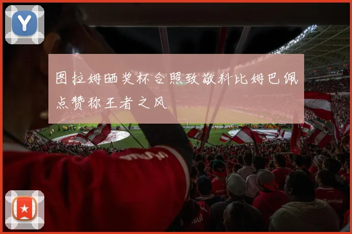 图拉姆晒奖杯合照致敬科比姆巴佩点赞称王者之风