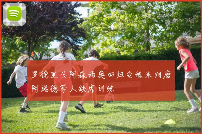 罗德里戈阿森西奥回归合练米利唐阿诺德等人缺席训练