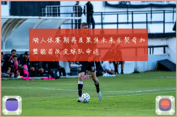 湖人休赛期再度聚焦未来东契奇加盟能否改变球队命运