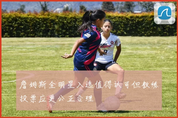 詹姆斯全明星入选值得认可但教练投票应更公正合理