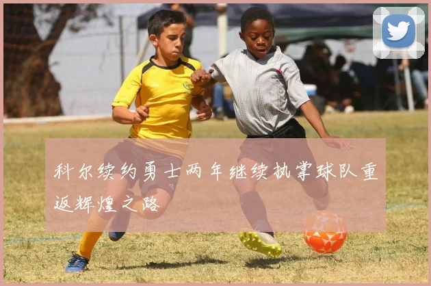 科尔续约勇士两年继续执掌球队重返辉煌之路
