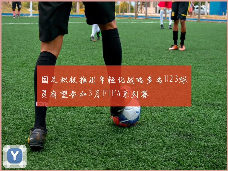 国足积极推进年轻化战略多名U23球员有望参加3月FIFA系列赛