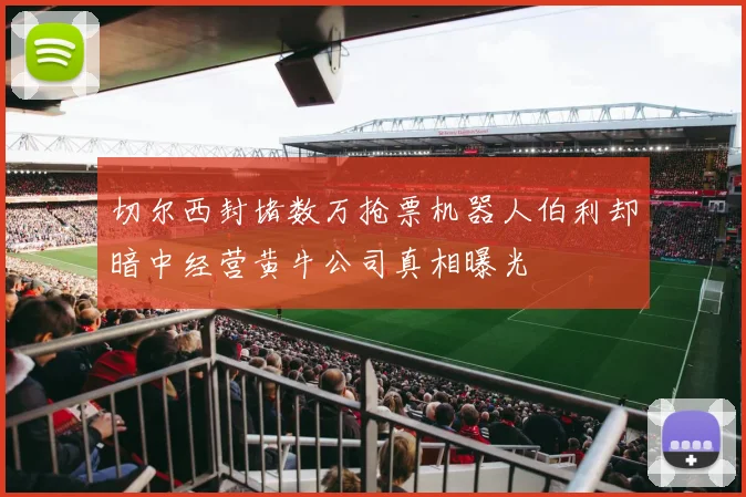 切尔西封堵数万抢票机器人伯利却暗中经营黄牛公司真相曝光