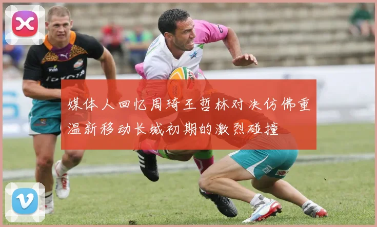 媒体人回忆周琦王哲林对决仿佛重温新移动长城初期的激烈碰撞