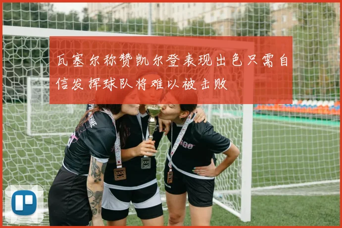 瓦塞尔称赞凯尔登表现出色只需自信发挥球队将难以被击败