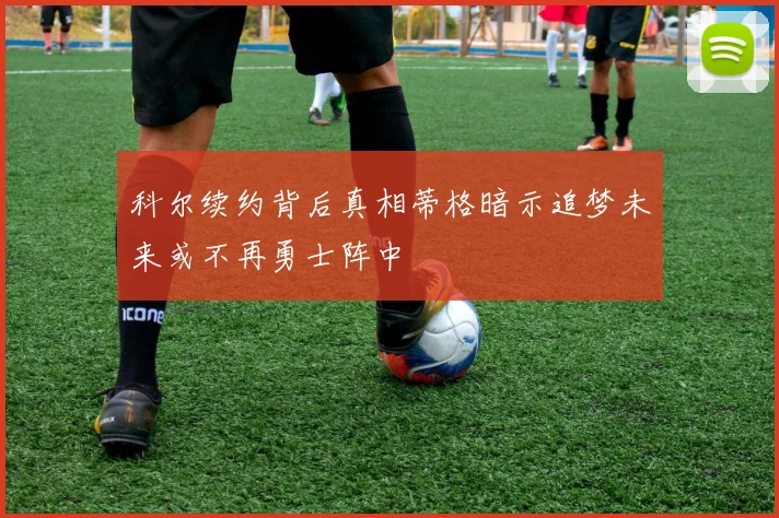 科尔续约背后真相蒂格暗示追梦未来或不再勇士阵中
