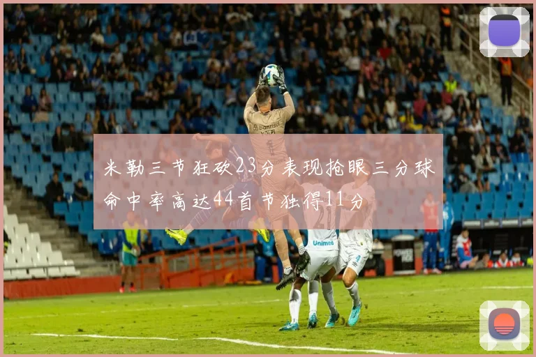 米勒三节狂砍23分表现抢眼三分球命中率高达44首节独得11分