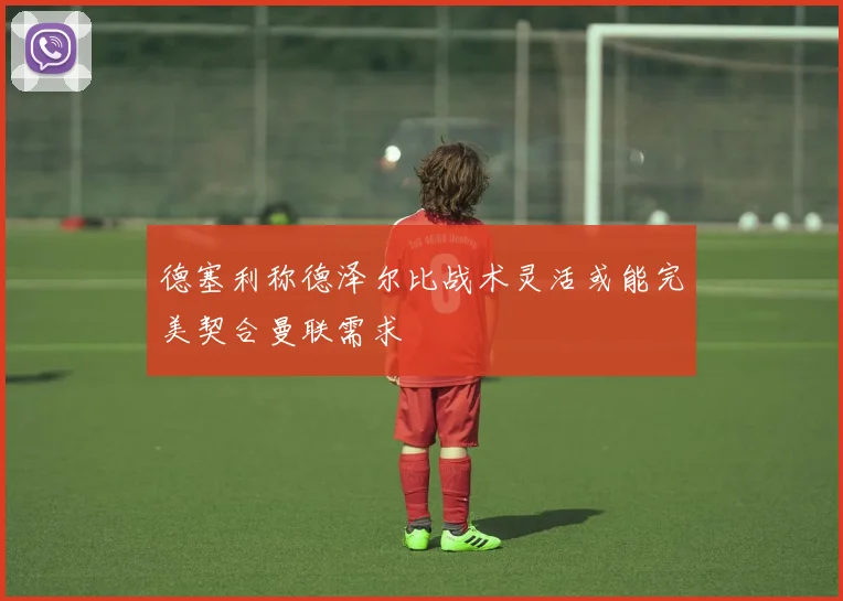 德塞利称德泽尔比战术灵活或能完美契合曼联需求