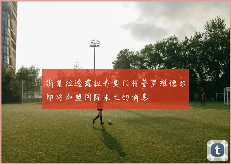 斯基拉透露拉齐奥门将普罗维德尔即将加盟国际米兰的消息