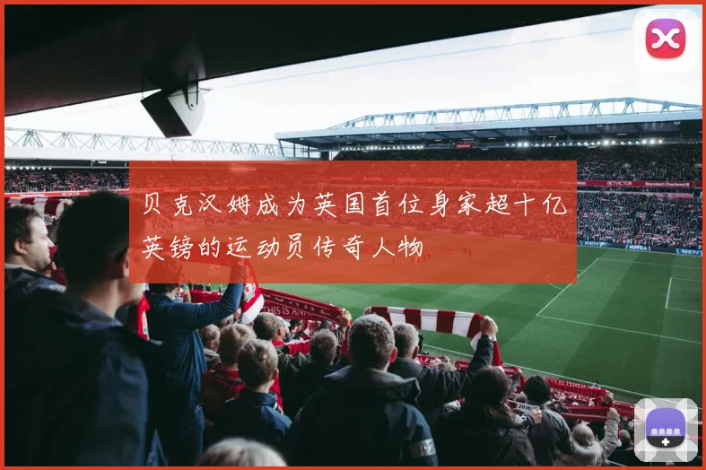 贝克汉姆成为英国首位身家超十亿英镑的运动员传奇人物