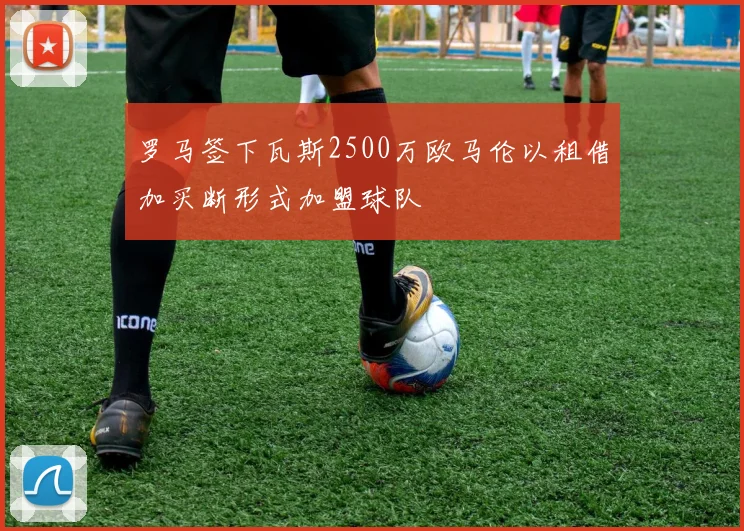 罗马签下瓦斯2500万欧马伦以租借加买断形式加盟球队