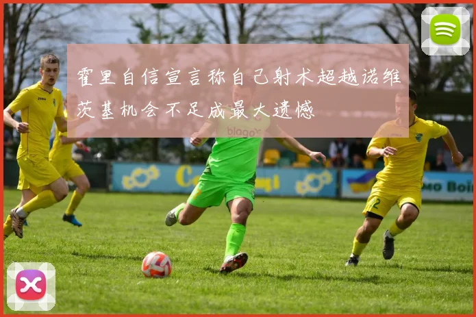 霍里自信宣言称自己射术超越诺维茨基机会不足成最大遗憾