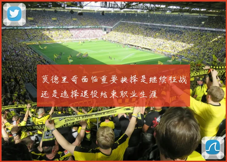 莫德里奇面临重要抉择是继续征战还是选择退役结束职业生涯