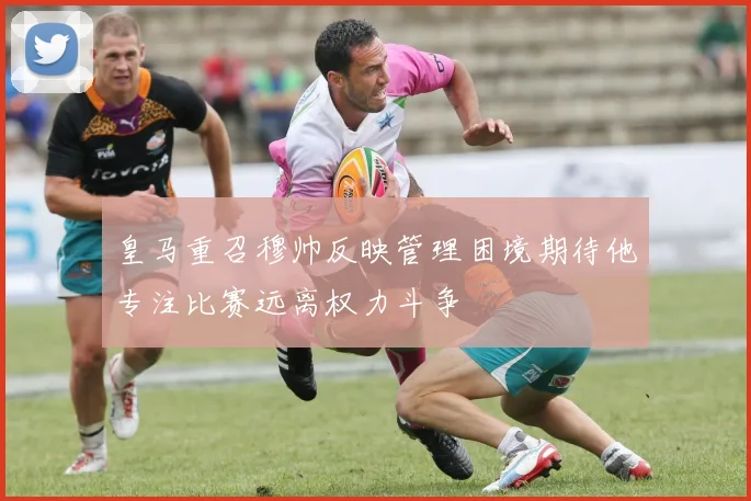 皇马重召穆帅反映管理困境期待他专注比赛远离权力斗争