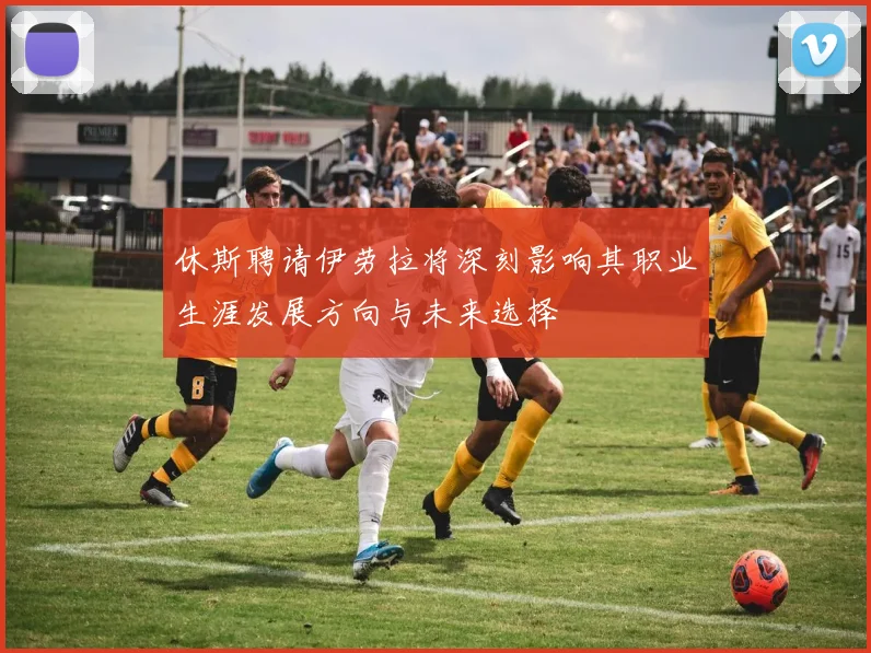 休斯聘请伊劳拉将深刻影响其职业生涯发展方向与未来选择
