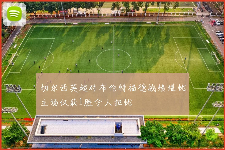 切尔西英超对布伦特福德战绩堪忧主场仅获1胜令人担忧
