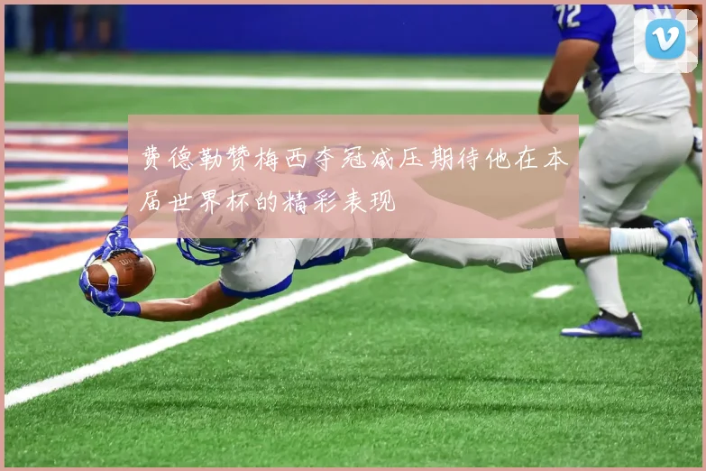 费德勒赞梅西夺冠减压期待他在本届世界杯的精彩表现