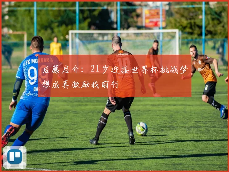 后藤启介：21岁迎接世界杯挑战梦想成真激励我前行