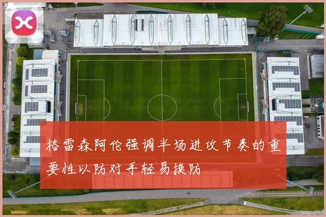 格雷森阿伦强调半场进攻节奏的重要性以防对手轻易换防