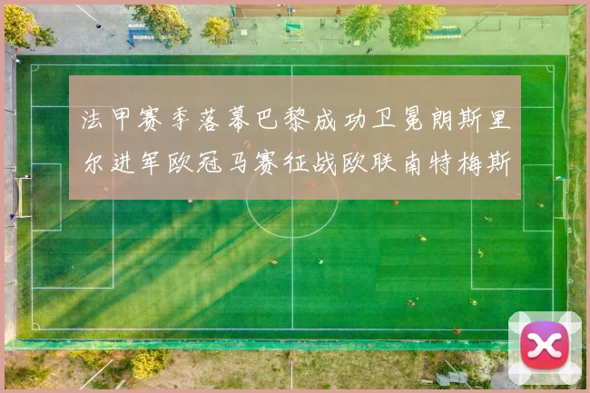 法甲赛季落幕巴黎成功卫冕朗斯里尔进军欧冠马赛征战欧联南特梅斯不幸降级