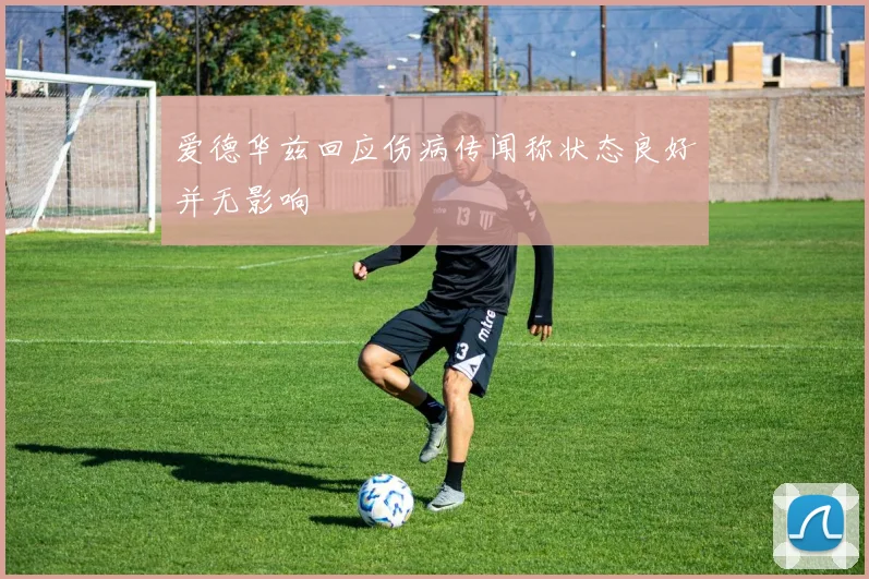 爱德华兹回应伤病传闻称状态良好并无影响