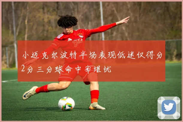 小迈克尔波特半场表现低迷仅得分2分三分球命中率堪忧