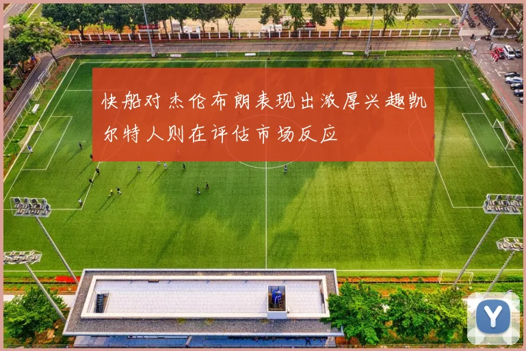 快船对杰伦布朗表现出浓厚兴趣凯尔特人则在评估市场反应