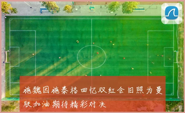 施魏因施泰格回忆双红会旧照为曼联加油期待精彩对决