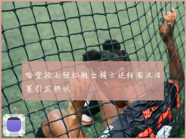 哈登抢七轻松胜出骑士逆转淘汰活塞引发热议