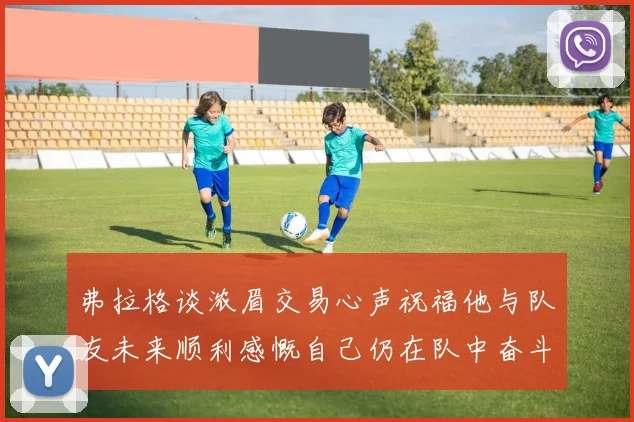 弗拉格谈浓眉交易心声祝福他与队友未来顺利感慨自己仍在队中奋斗