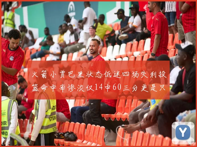 火箭小贾巴里状态低迷四场失利投篮命中率惨淡仅14中60三分更是只有2中27
