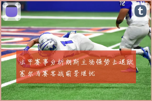 法甲赛事分析朗斯主场强势击退欧塞尔马赛客战前景堪忧