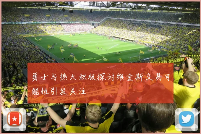 勇士与热火积极探讨维金斯交易可能性引发关注